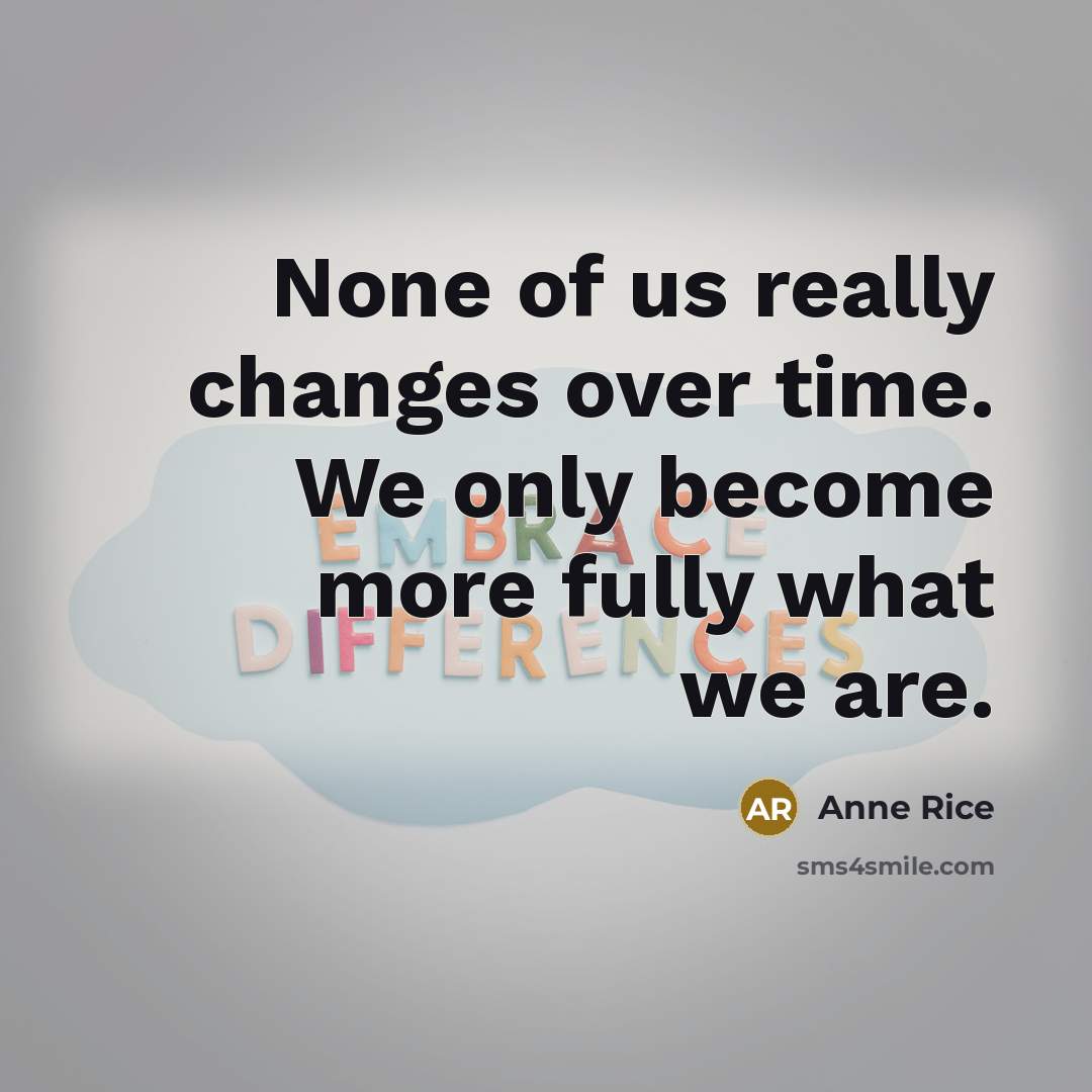 “None of us really changes over time. We only become more fully what we are.” quote by Anne Rice