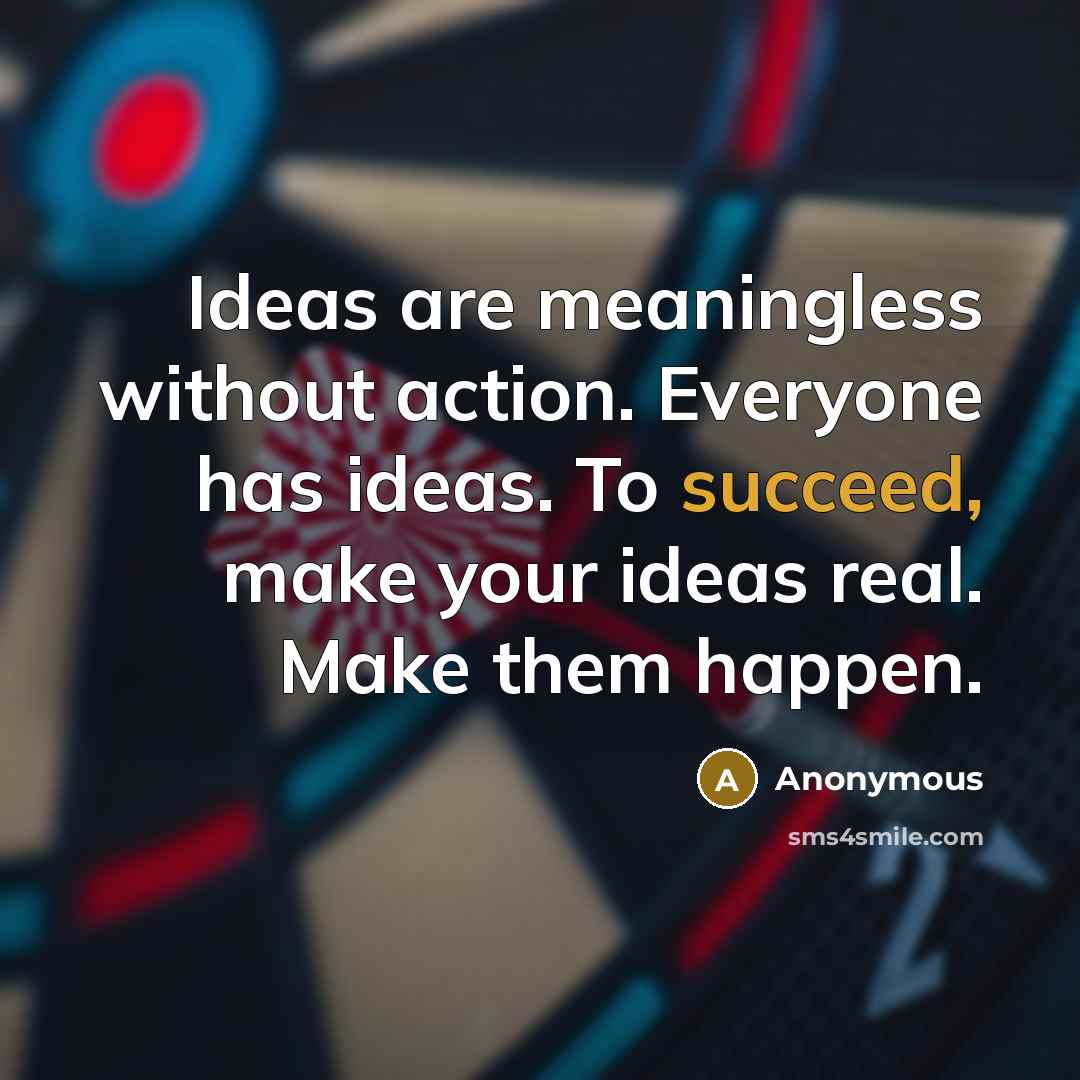 “Ideas are meaningless without action. Everyone has ideas. To succeed, make your ideas real. Make them happen.” quote by Anonymous