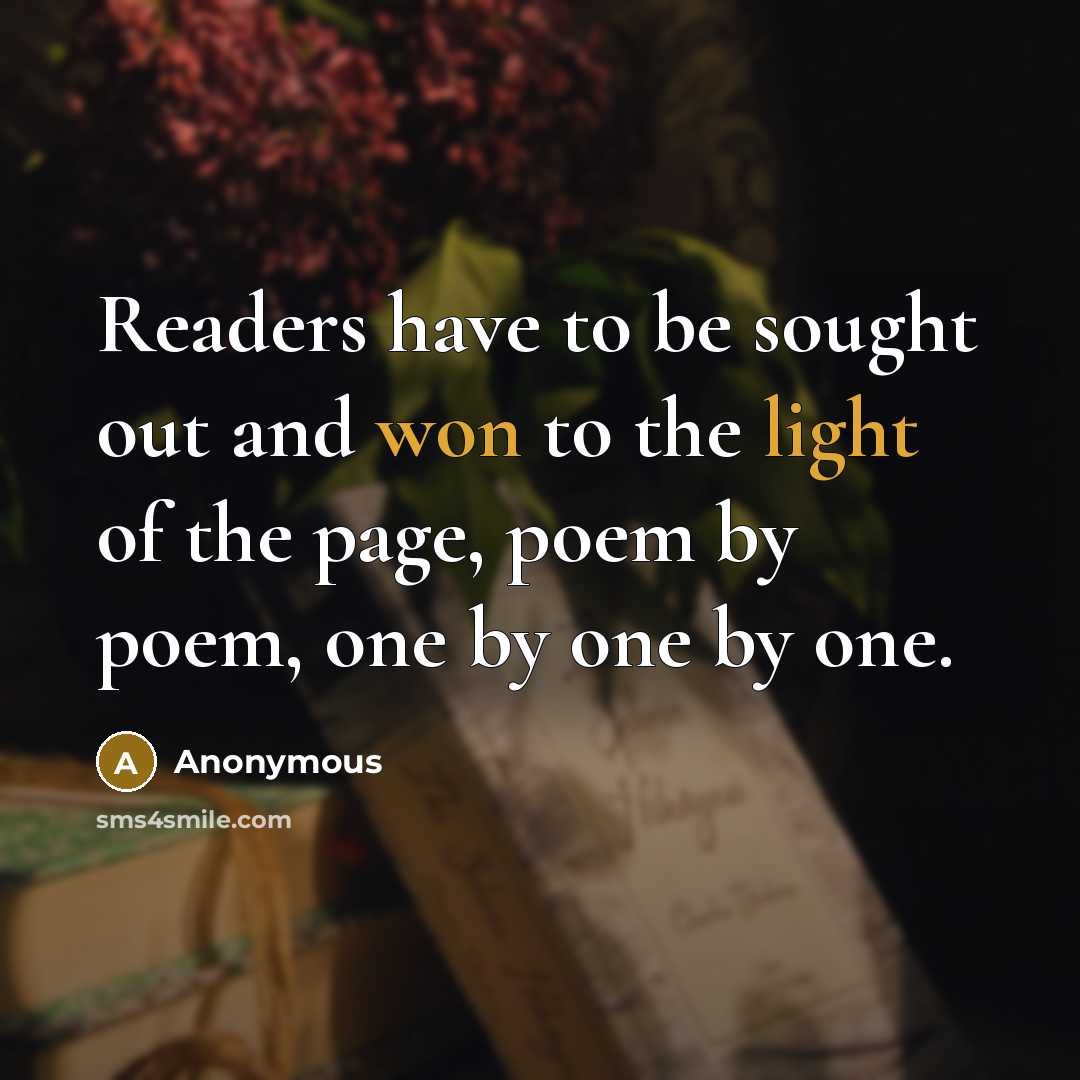 “Readers have to be sought out and won to the light of the page, poem by poem, one by one by one.” quote by Anonymous
