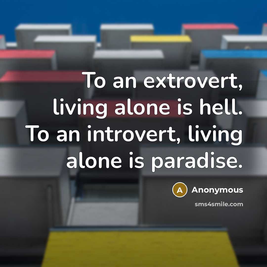“To an extrovert, living alone is hell. To an introvert, living alone is paradise.” quote by Anonymous