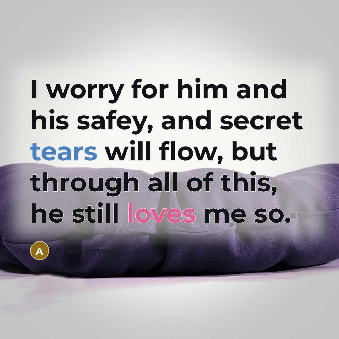 “I worry for him and his safey, and secret tears will flow, but through all of this, he still loves me so.” quote by Anonymous