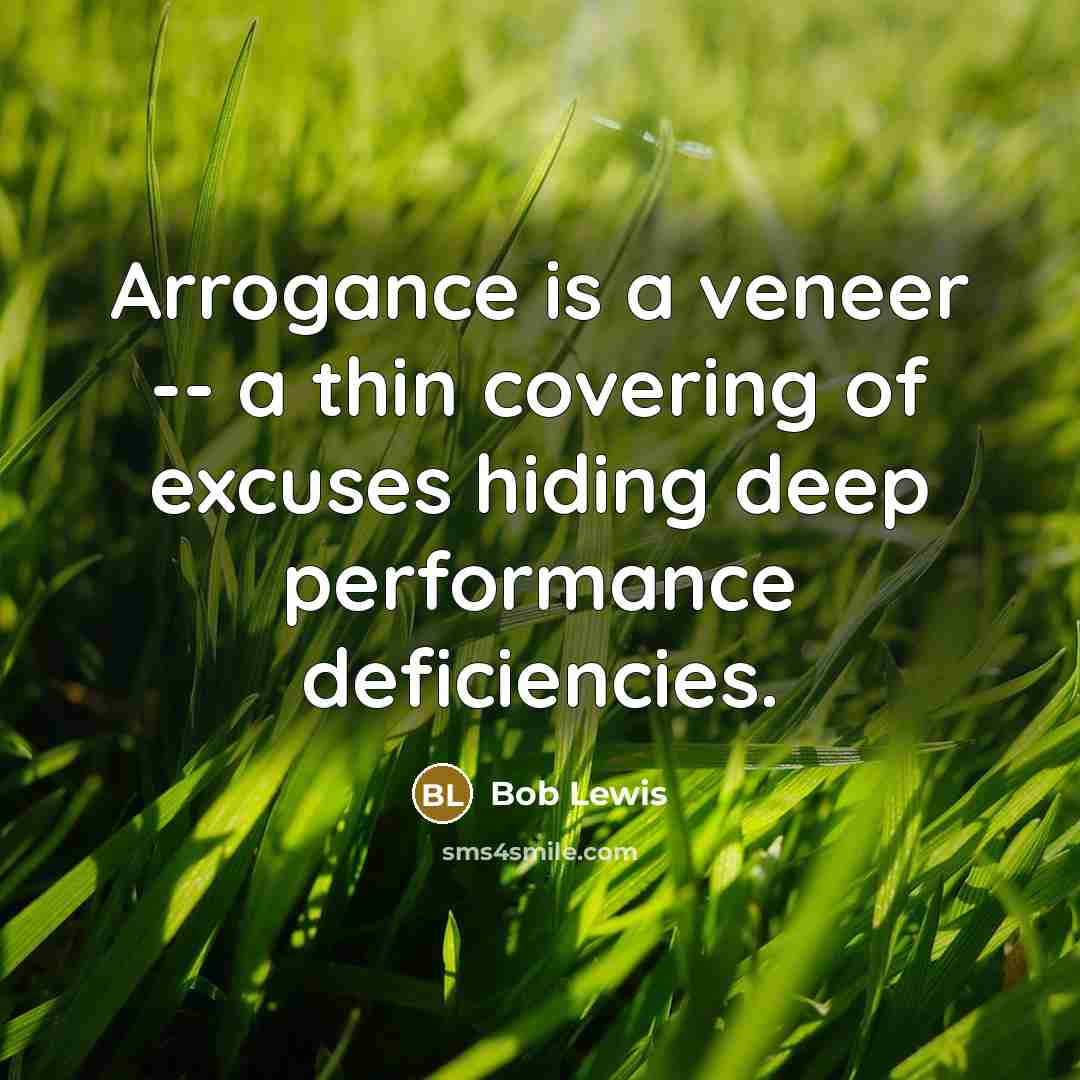 “Arrogance is a veneer -- a thin covering of excuses hiding deep performance deficiencies.” quote by Bob Lewis