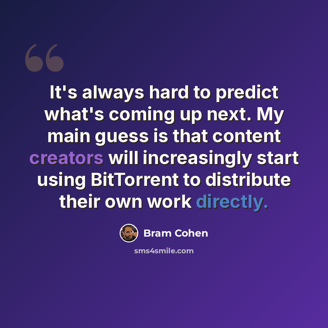 “It's always hard to predict what's coming up next. My main guess is that content creators will increasingly start using BitTorrent to distribute their own work directly.” quote by Bram Cohen