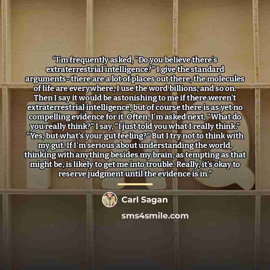 “I'm frequently asked, "Do you believe there's extraterrestrial intelligence?" I give the standard arguments- there are a lot of places out there, the molecules of life are everywhere, I use the word billions, and so on. Then I say it would be astonishing to me if there weren't extraterrestrial…” quote by Carl Sagan