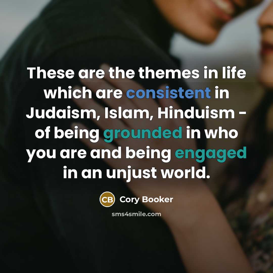 “These are the themes in life which are consistent in Judaism, Islam, Hinduism - of being grounded in who you are and being engaged in an unjust world.” quote by Cory Booker