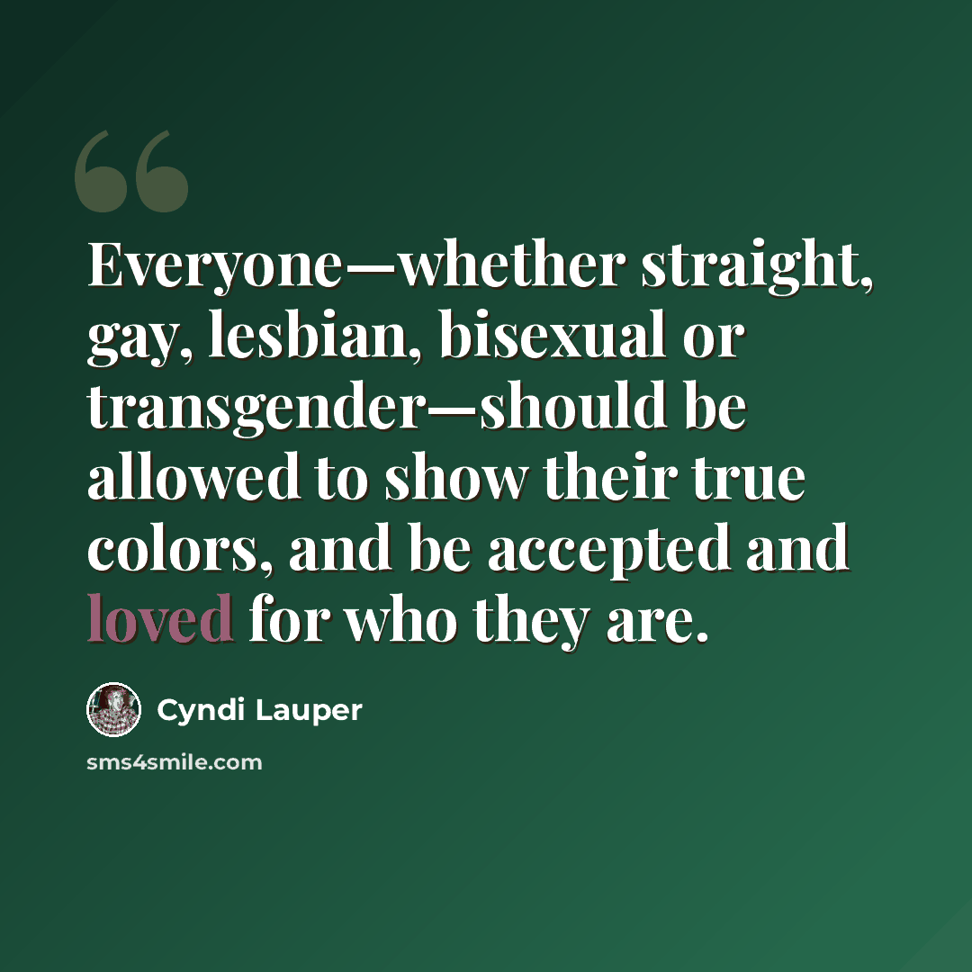“Everyone—whether straight, gay, lesbian, bisexual or transgender—should be allowed to show their true colors, and be accepted and loved for who they are.” quote by Cyndi Lauper