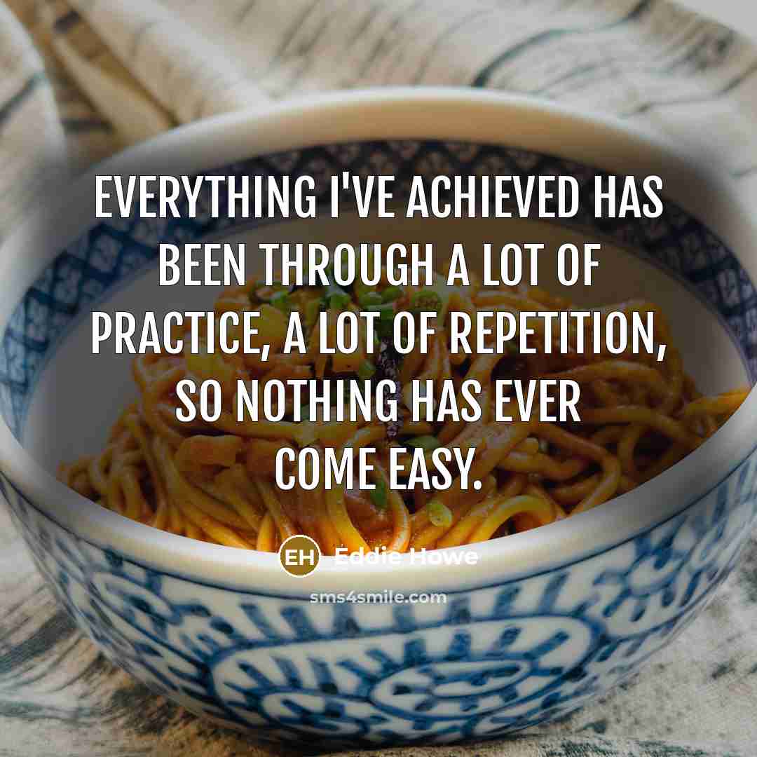 “Everything I've achieved has been through a lot of practice, a lot of repetition, so nothing has ever come easy.” quote by Eddie Howe
