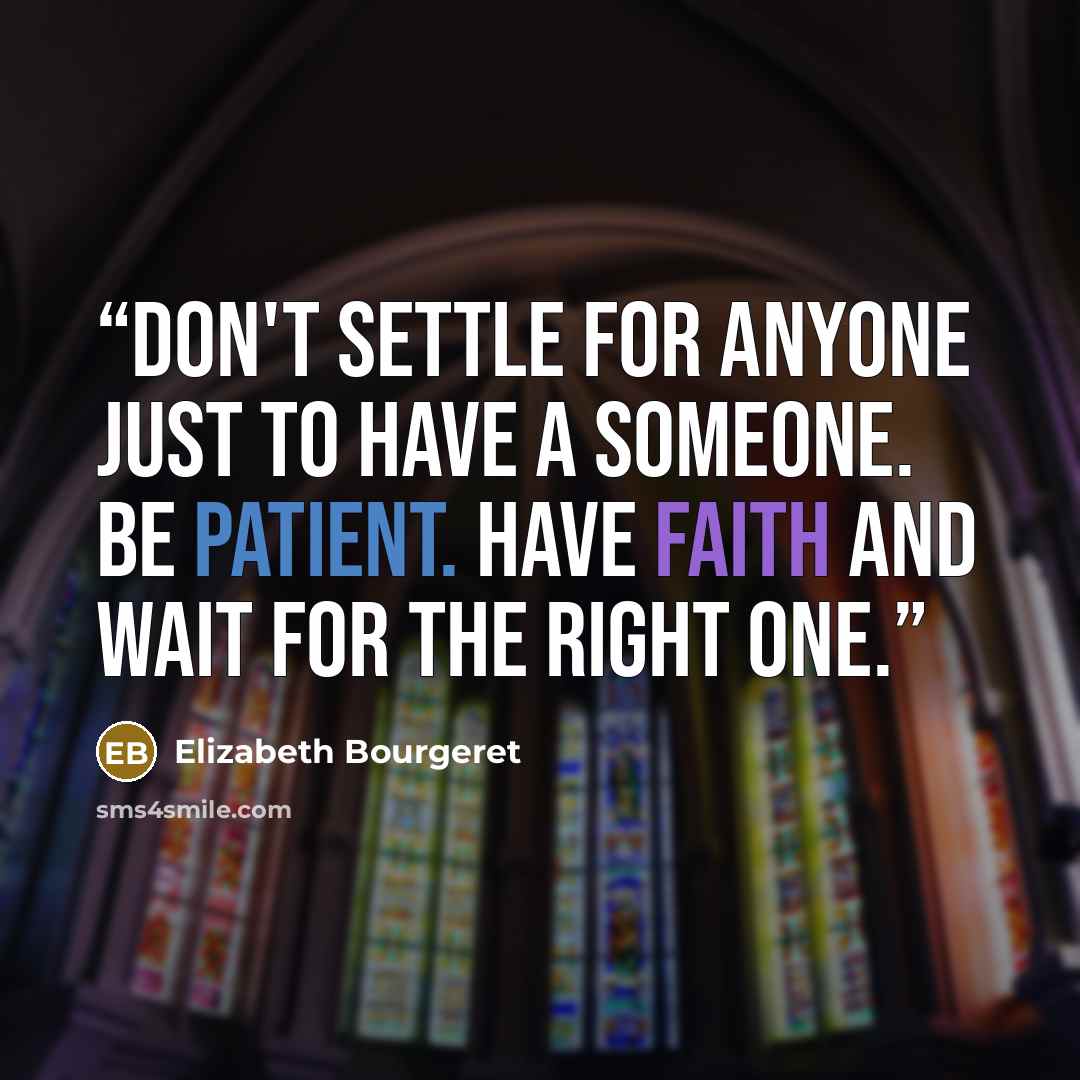 “Don't settle for anyone just to have a someone. Be patient. Have faith and wait for the right one.” quote by Elizabeth Bourgeret