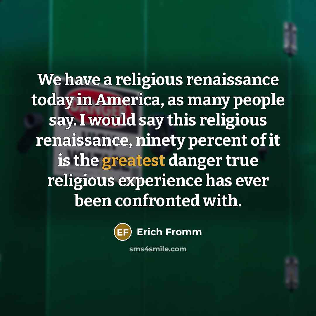 “We have a religious renaissance today in America, as many people say. I would say this religious renaissance, ninety percent of it is the greatest danger true religious experience has ever been confronted with.” quote by Erich Fromm
