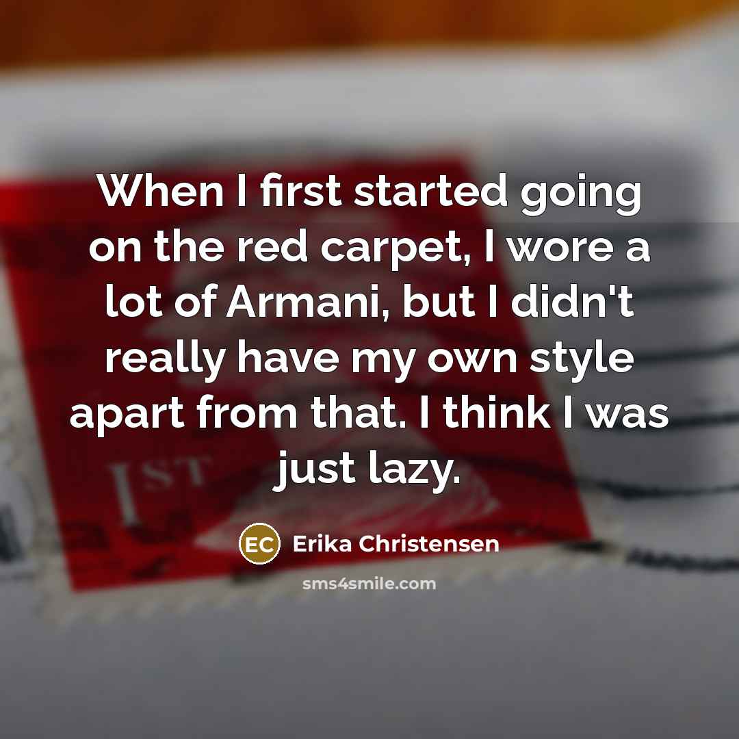“When I first started going on the red carpet, I wore a lot of Armani, but I didn't really have my own style apart from that. I think I was just lazy.” quote by Erika Christensen