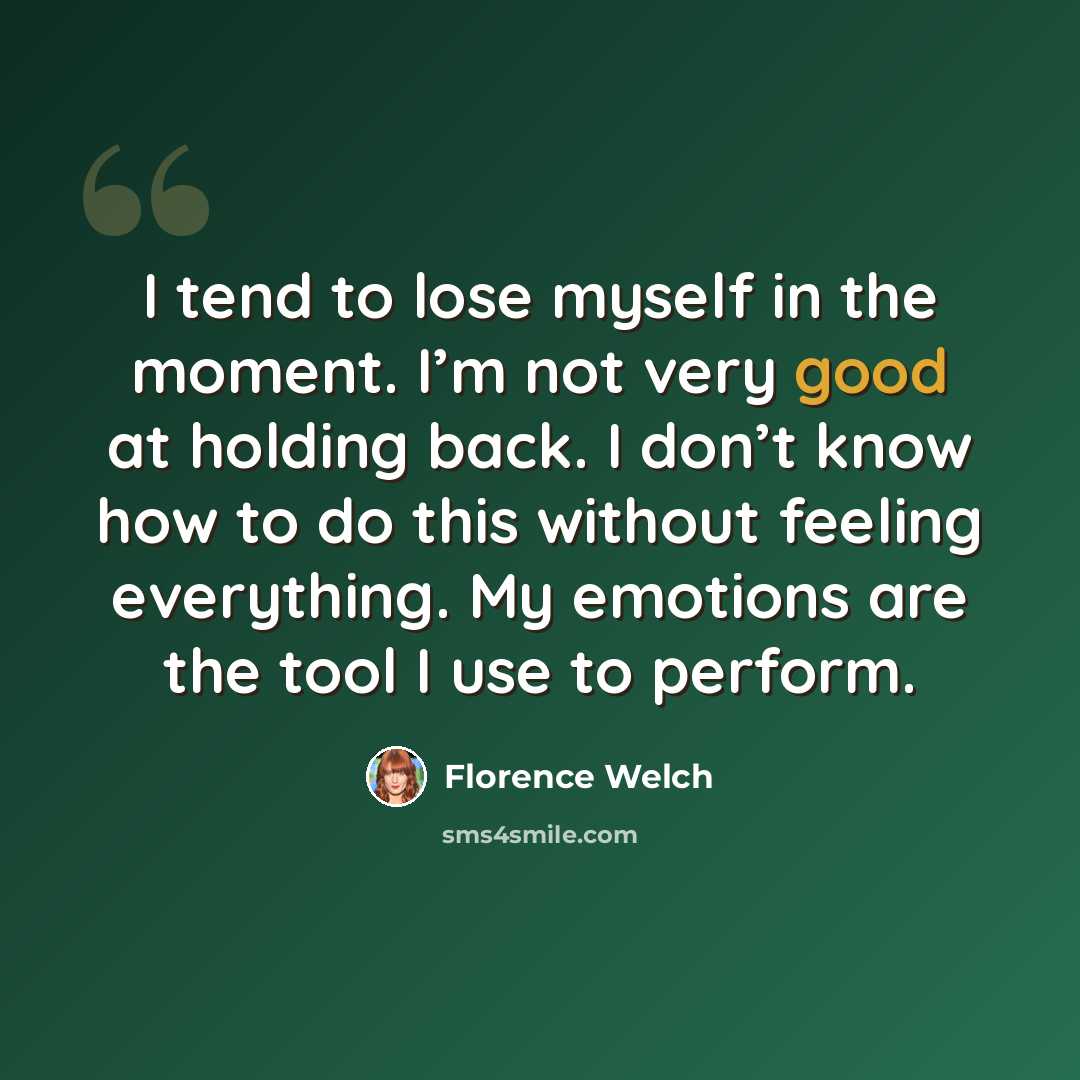 “I tend to lose myself in the moment. I’m not very good at holding back. I don’t know how to do this without feeling everything. My emotions are the tool I use to perform.” quote by Florence Welch