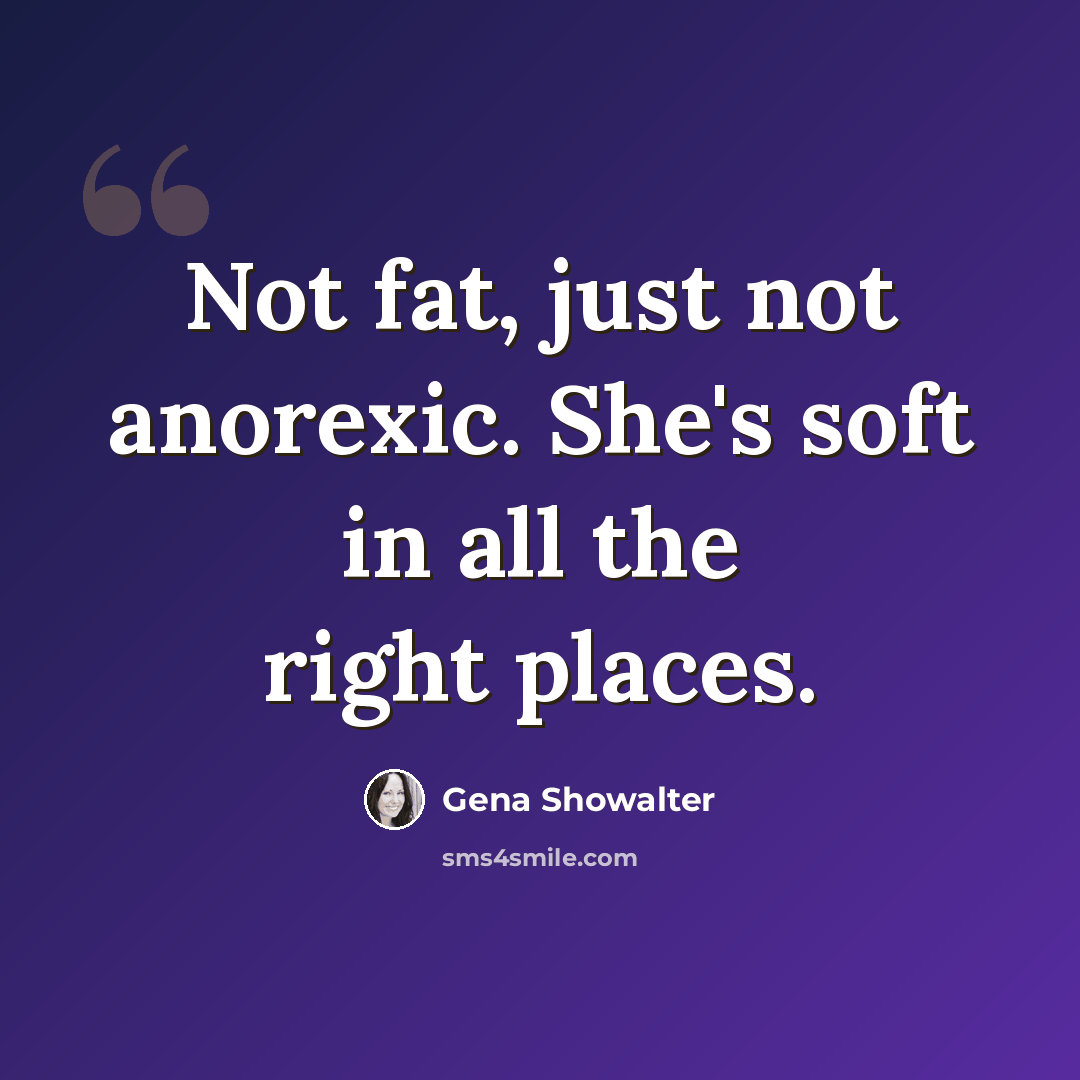 “Not fat, just not anorexic. She's soft in all the right places.” quote by Gena Showalter