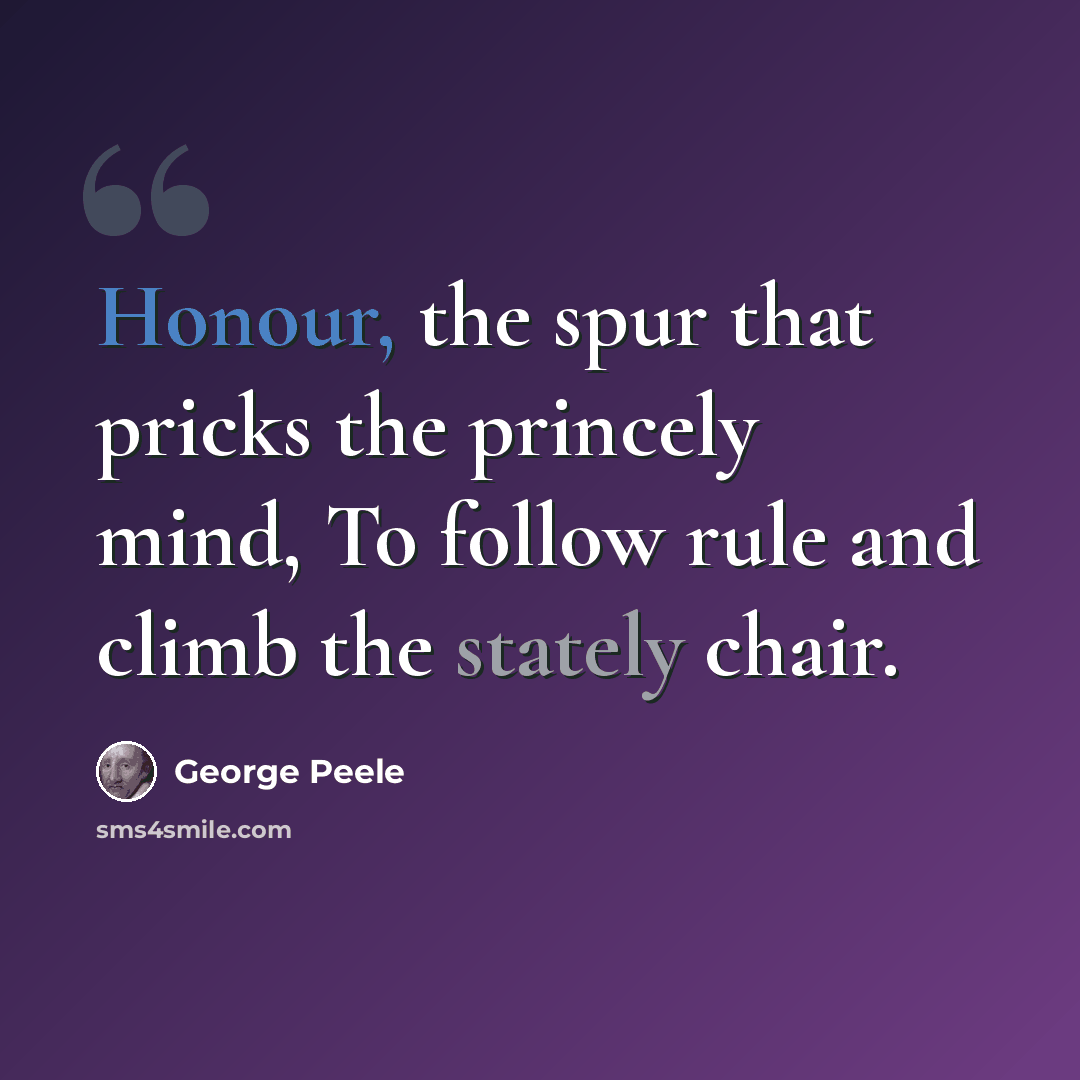 “Honour, the spur that pricks the princely mind, To follow rule and climb the stately chair.” quote by George Peele