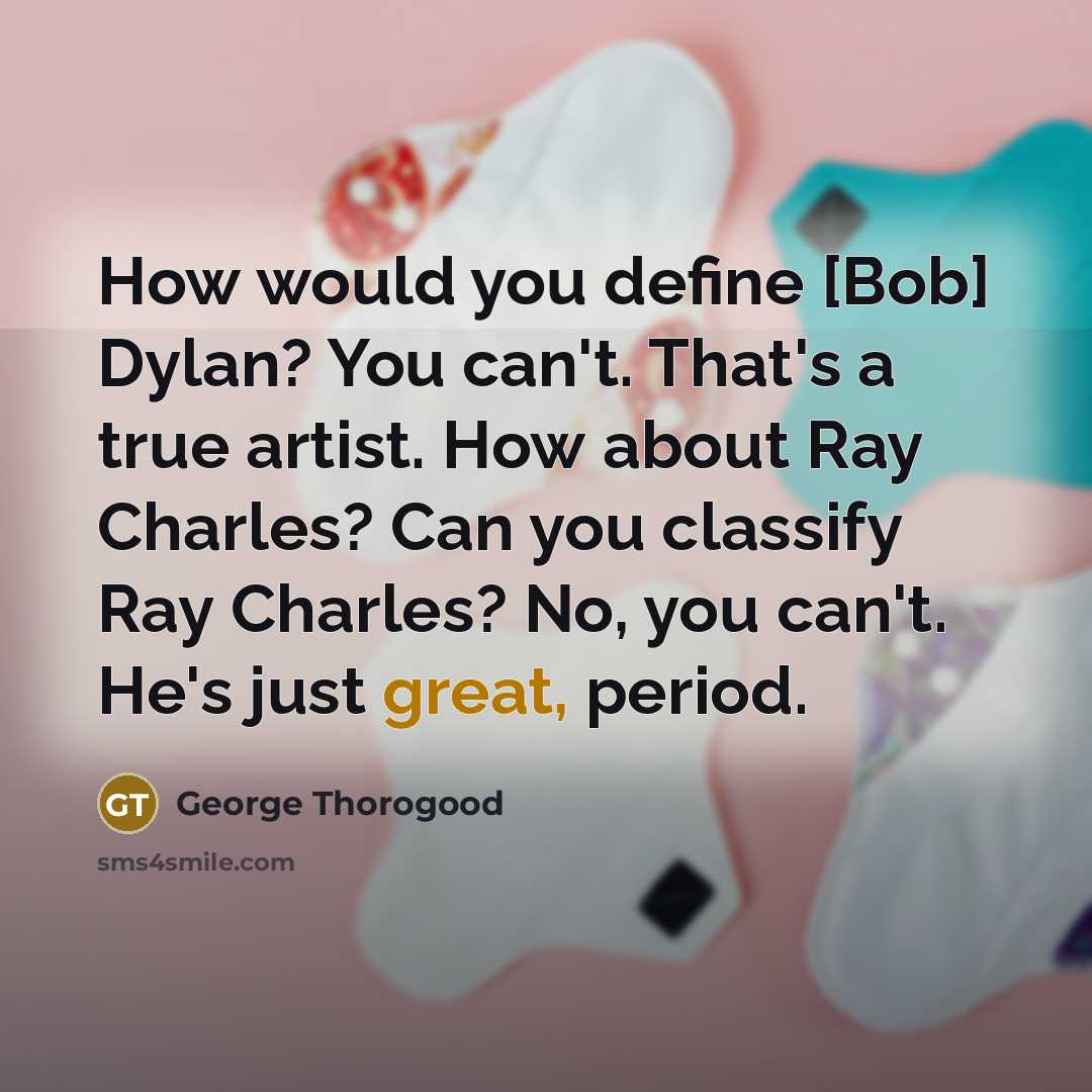 “How would you define [Bob] Dylan? You can't. That's a true artist. How about Ray Charles? Can you classify Ray Charles? No, you can't. He's just great, period.” quote by George Thorogood