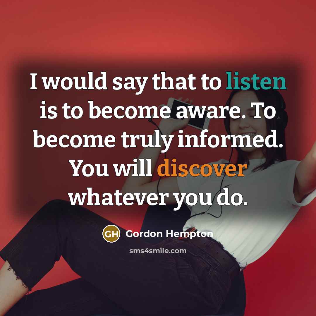 “I would say that to listen is to become aware. To become truly informed. You will discover whatever you do.” quote by Gordon Hempton
