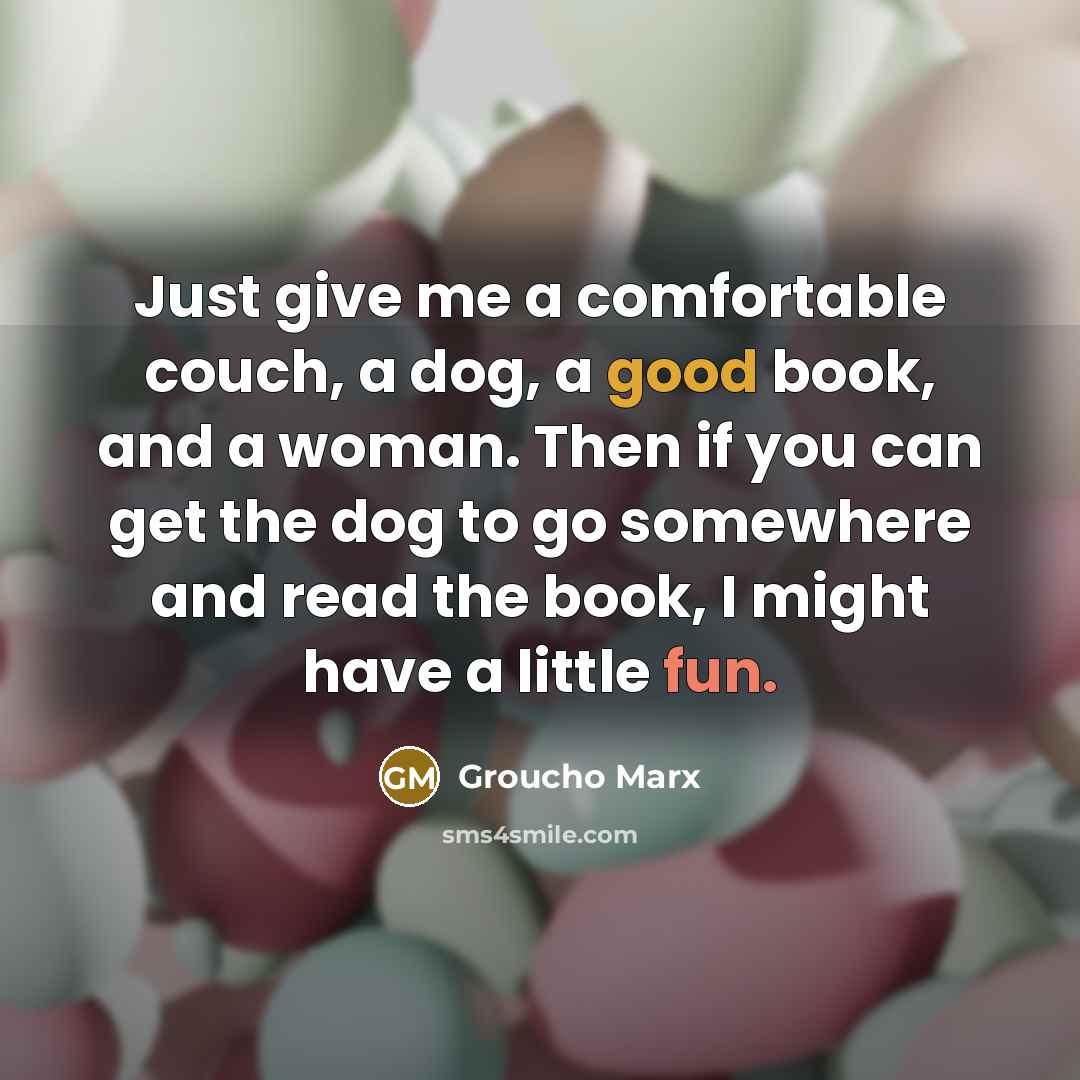 “Just give me a comfortable couch, a dog, a good book, and a woman. Then if you can get the dog to go somewhere and read the book, I might have a little fun.” quote by Groucho Marx