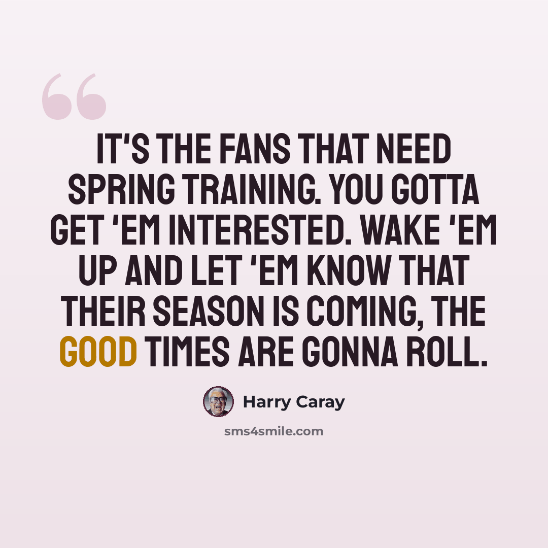 “It's the fans that need spring training. You gotta get 'em interested. Wake 'em up and let 'em know that their season is coming, the good times are gonna roll.” quote by Harry Caray