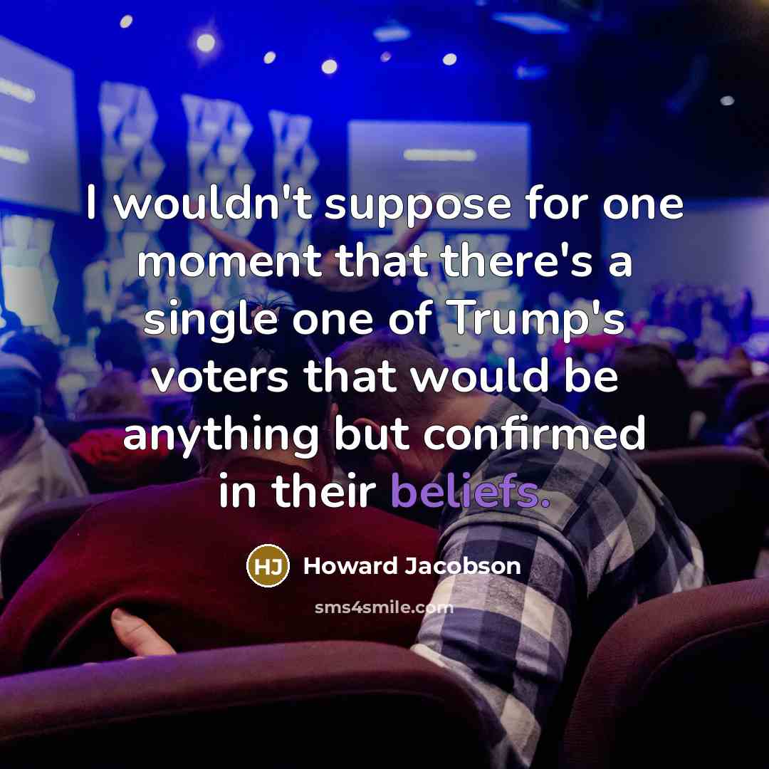 “I wouldn't suppose for one moment that there's a single one of Trump's voters that would be anything but confirmed in their beliefs.” quote by Howard Jacobson