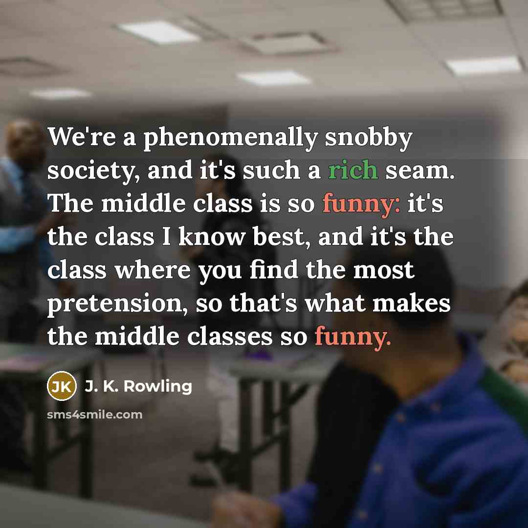 “We're a phenomenally snobby society, and it's such a rich seam. The middle class is so funny: it's the class I know best, and it's the class where you find the most pretension, so that's what makes the middle classes so funny.” quote by J. K. Rowling