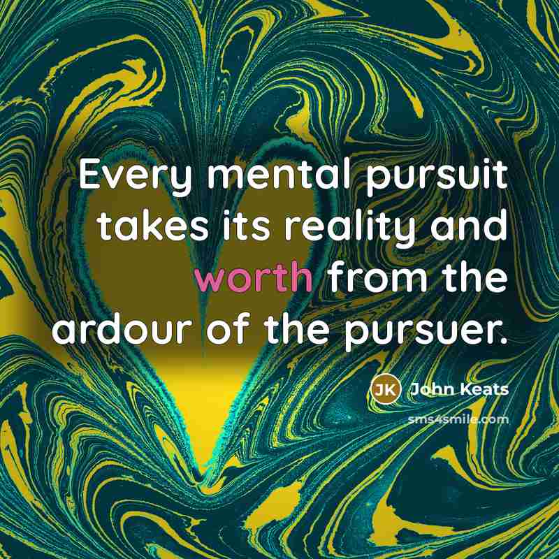 “Every mental pursuit takes its reality and worth from the ardour of the pursuer.” quote by John Keats