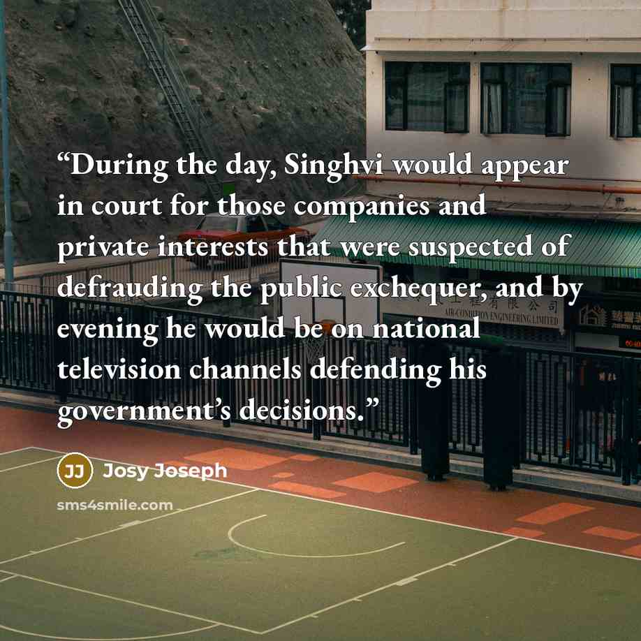 “During the day, Singhvi would appear in court for those companies and private interests that were suspected of defrauding the public exchequer, and by evening he would be on national television channels defending his government’s decisions.” quote by Josy Joseph