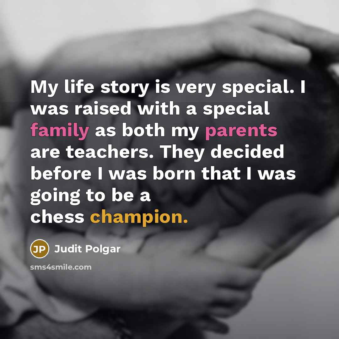 “My life story is very special. I was raised with a special family as both my parents are teachers. They decided before I was born that I was going to be a chess champion.” quote by Judit Polgar