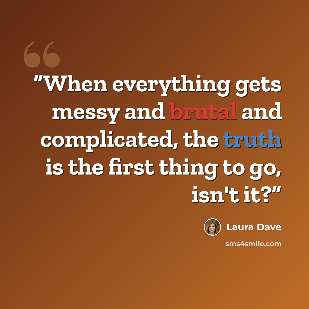“When everything gets messy and brutal and complicated, the truth is the first thing to go, isn't it?” quote by Laura Dave