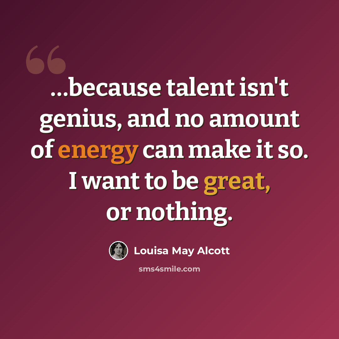 “…because talent isn't genius, and no amount of energy can make it so. I want to be great, or nothing.” quote by Louisa May Alcott