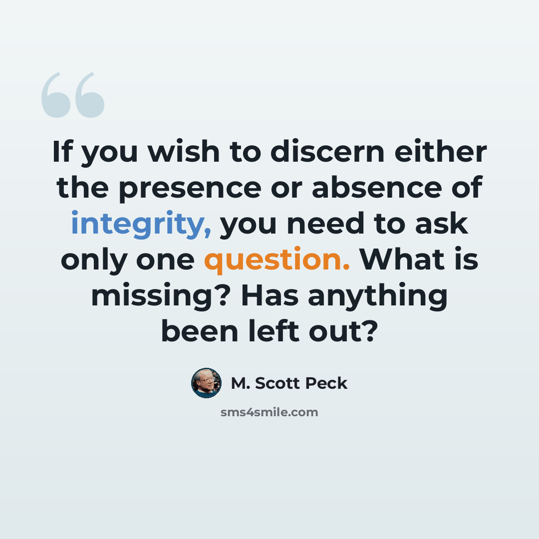 “If you wish to discern either the presence or absence of integrity, you need to ask only one question. What is missing? Has anything been left out?” quote by M. Scott Peck
