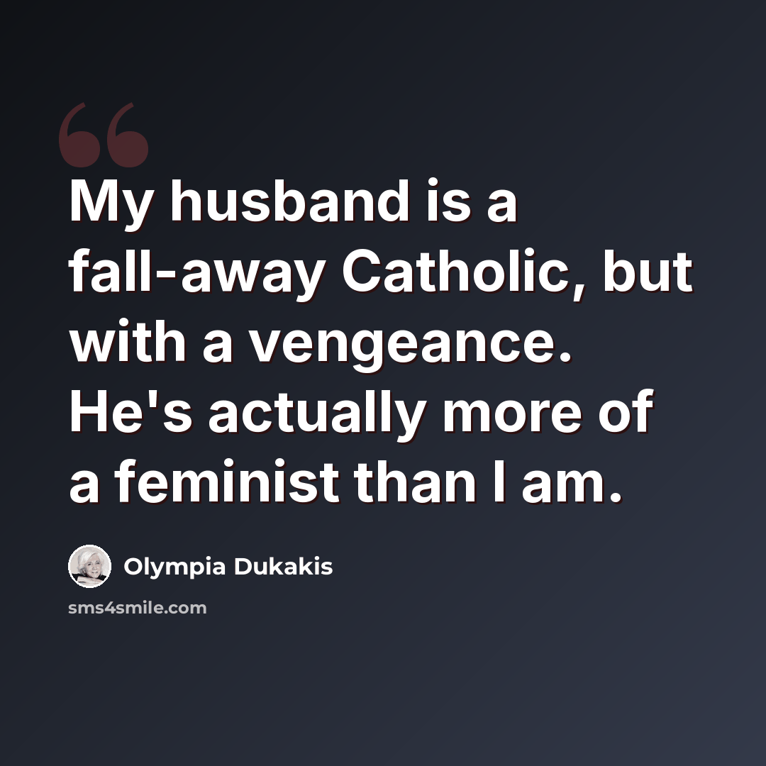 “My husband is a fall-away Catholic, but with a vengeance. He's actually more of a feminist than I am.” quote by Olympia Dukakis