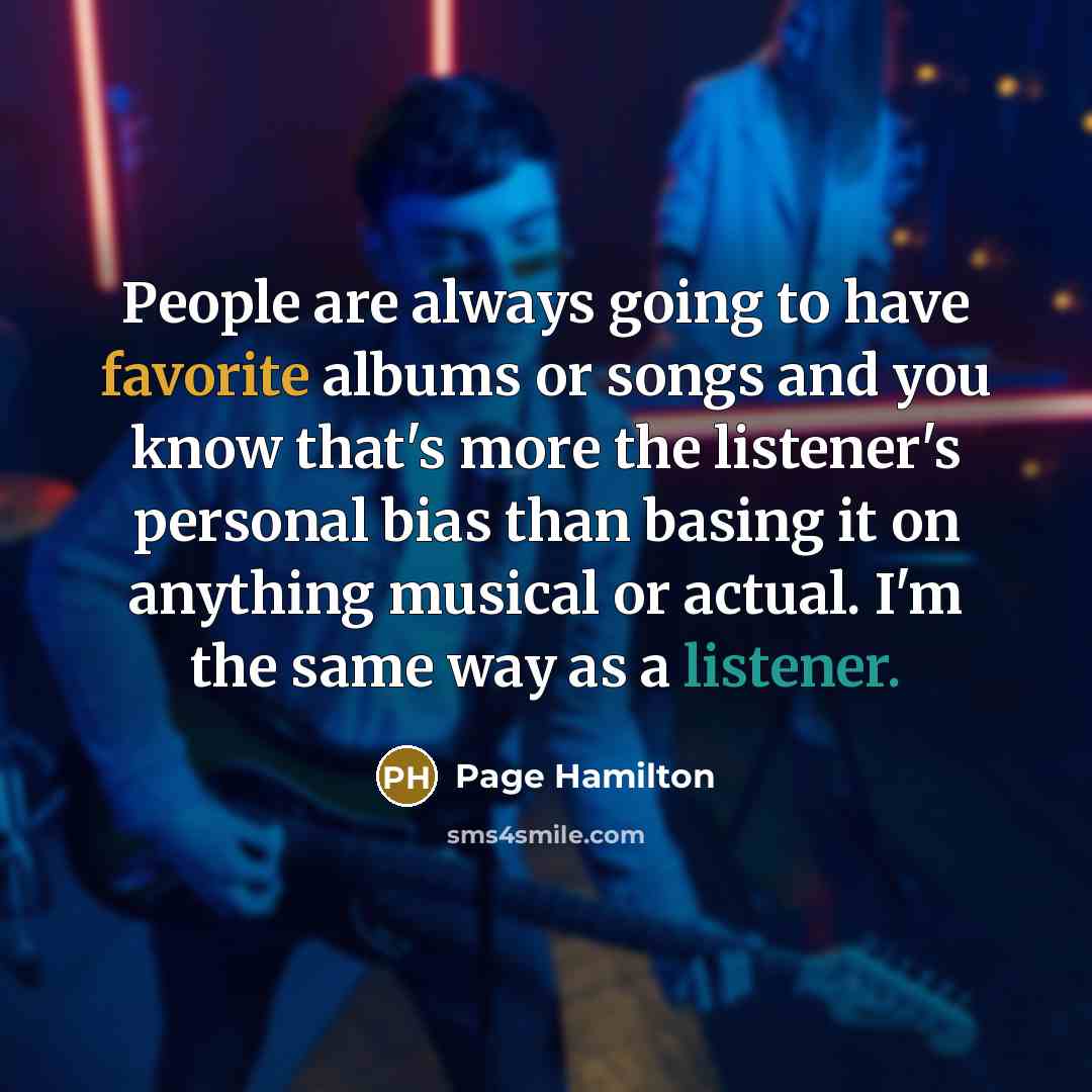 “People are always going to have favorite albums or songs and you know that's more the listener's personal bias than basing it on anything musical or actual. I'm the same way as a listener.” quote by Page Hamilton