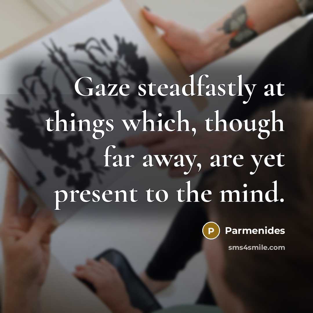 “Gaze steadfastly at things which, though far away, are yet present to the mind.” quote by Parmenides