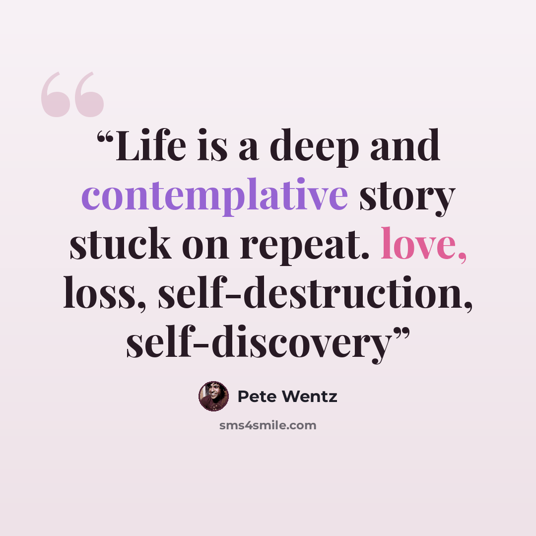 “Life is a deep and contemplative story stuck on repeat. love, loss, self-destruction, self-discovery” quote by Pete Wentz