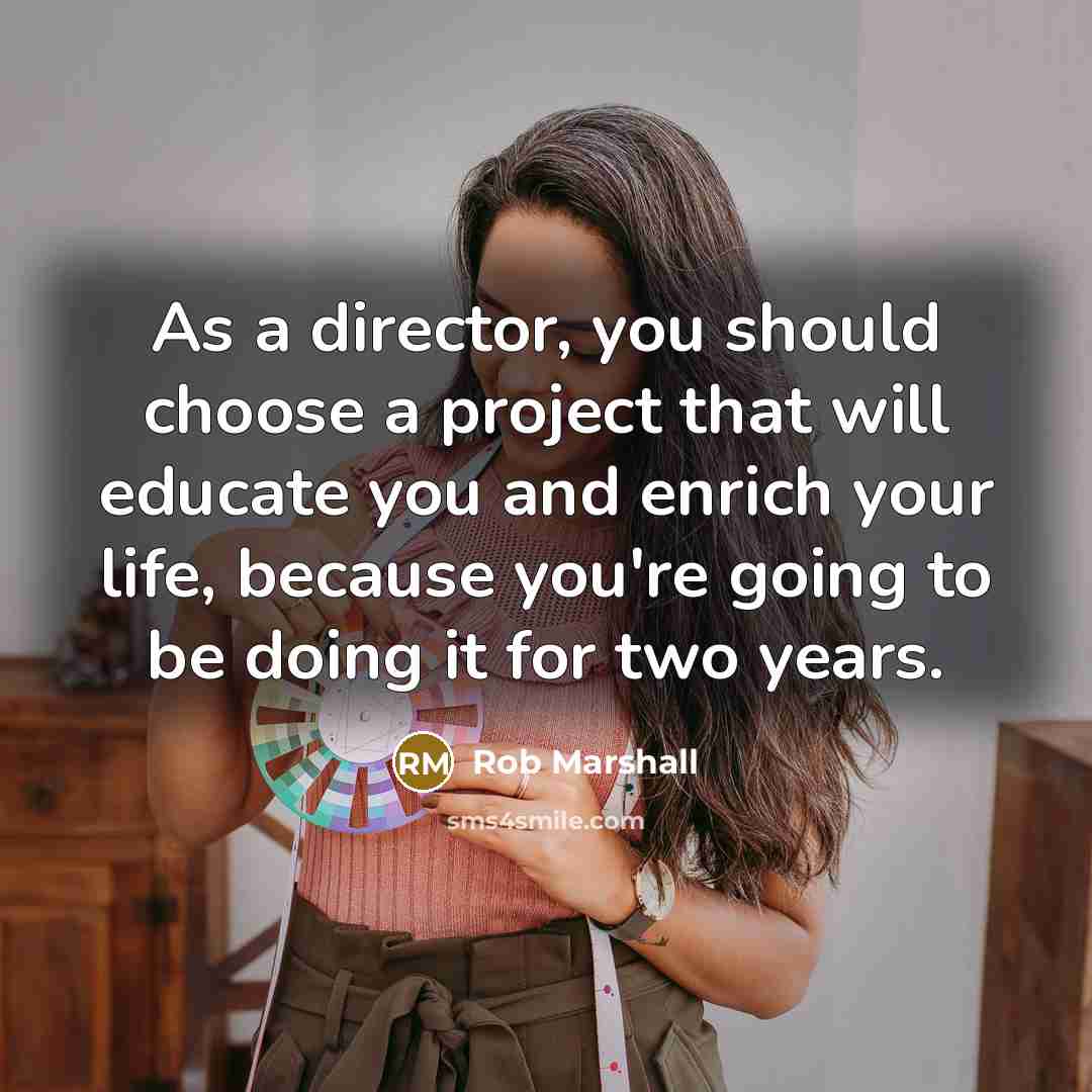 “As a director, you should choose a project that will educate you and enrich your life, because you're going to be doing it for two years.” quote by Rob Marshall