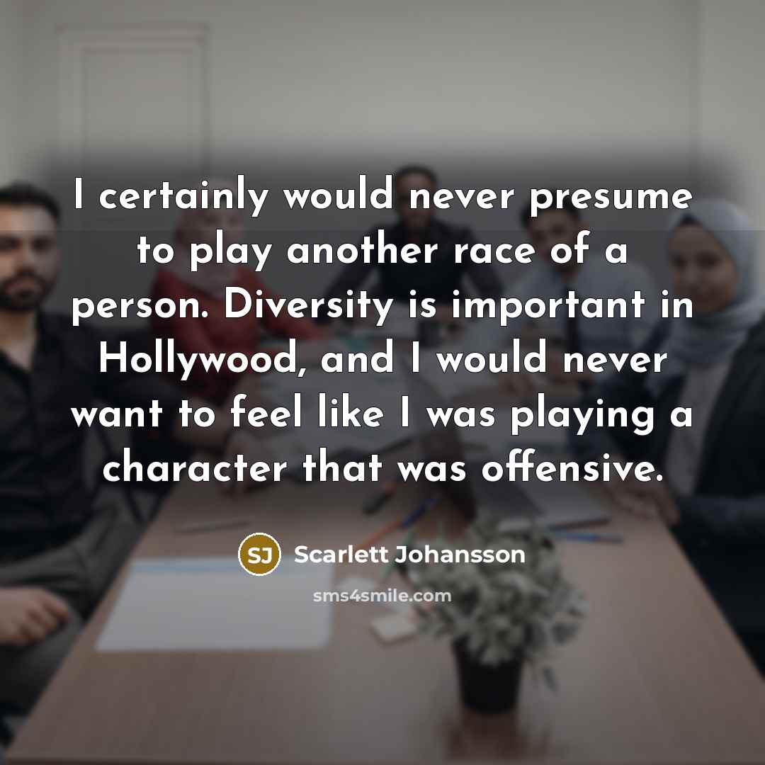 “I certainly would never presume to play another race of a person. Diversity is important in Hollywood, and I would never want to feel like I was playing a character that was offensive.” quote by Scarlett Johansson