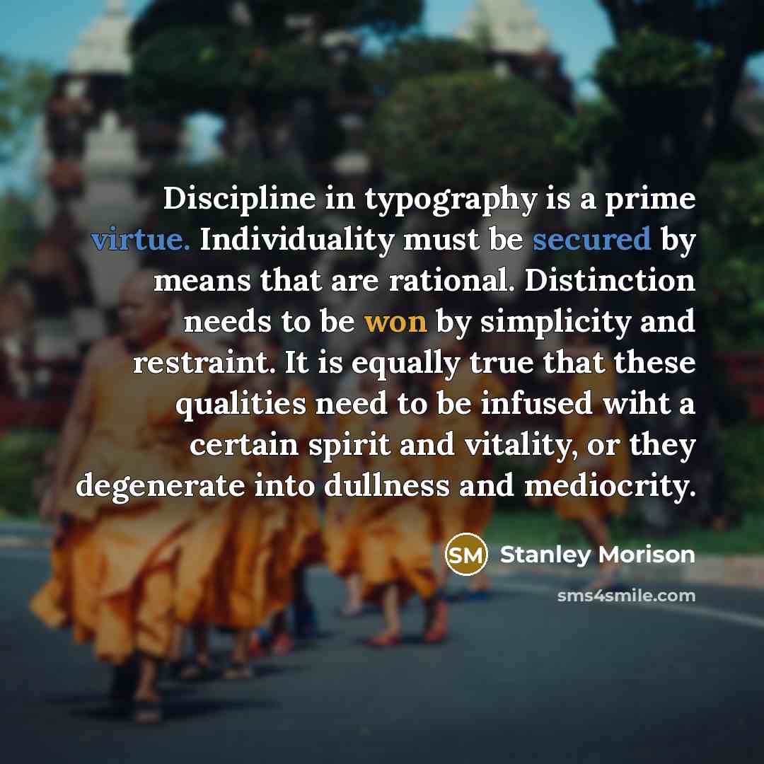 “Discipline in typography is a prime virtue. Individuality must be secured by means that are rational. Distinction needs to be won by simplicity and restraint. It is equally true that these qualities need to be infused wiht a certain spirit and vitality, or they degenerate into dullness and…” quote by Stanley Morison