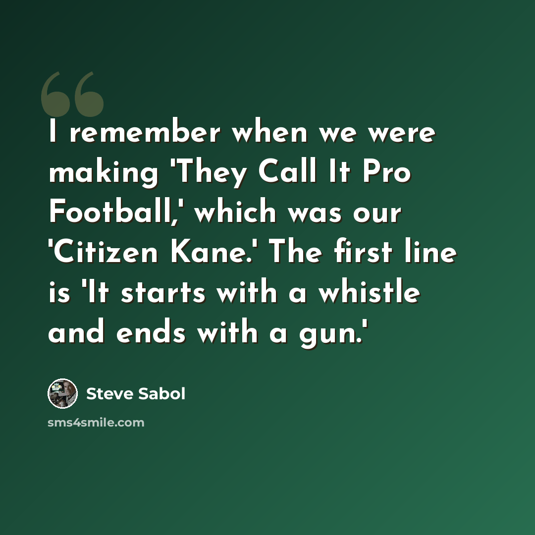“I remember when we were making 'They Call It Pro Football,' which was our 'Citizen Kane.' The first line is 'It starts with a whistle and ends with a gun.'” quote by Steve Sabol