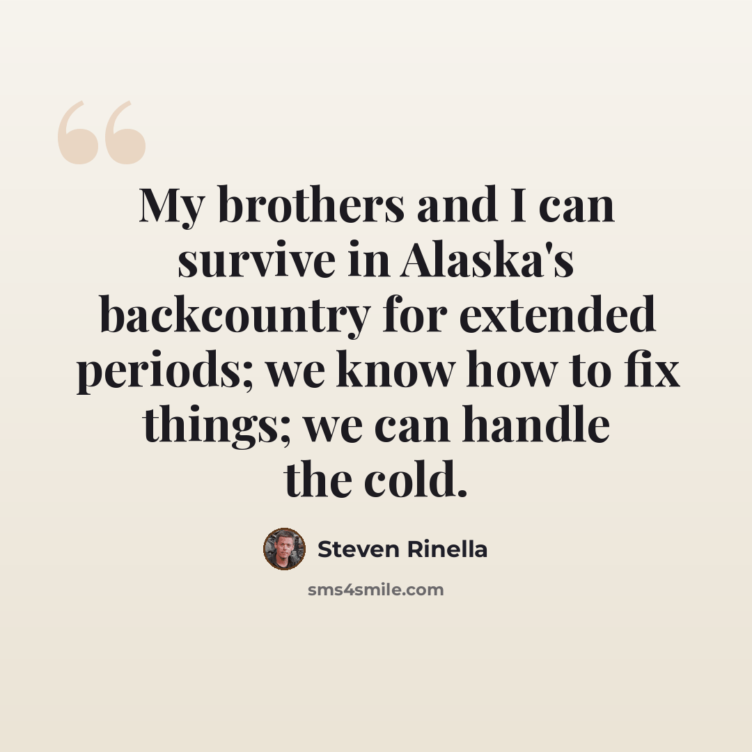 “My brothers and I can survive in Alaska's backcountry for extended periods; we know how to fix things; we can handle the cold.” quote by Steven Rinella