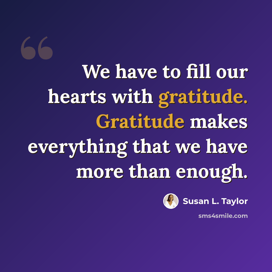 “We have to fill our hearts with gratitude. Gratitude makes everything that we have more than enough.” quote by Susan L. Taylor