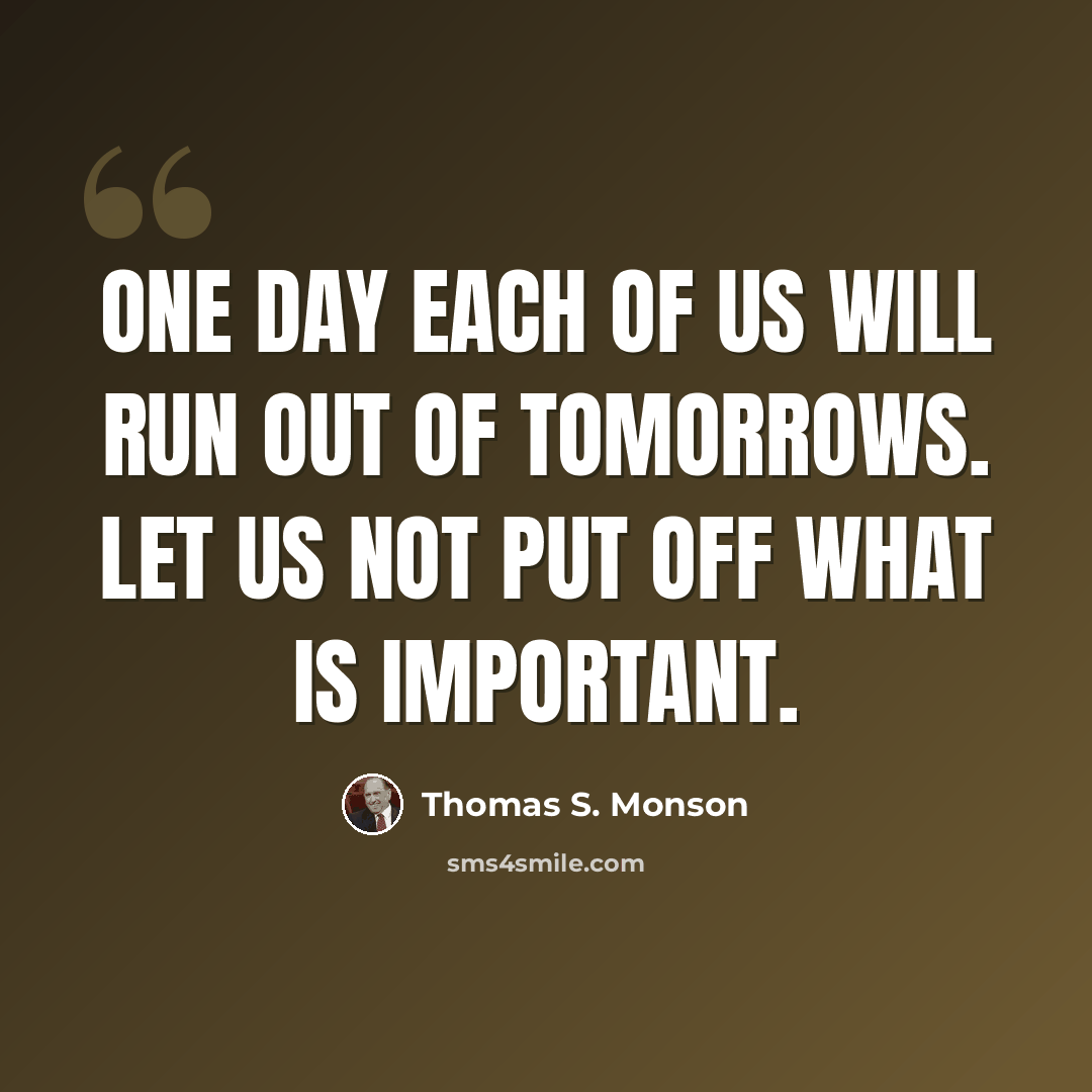 “One day each of us will run out of tomorrows. Let us not put off what is important.” quote by Thomas S. Monson