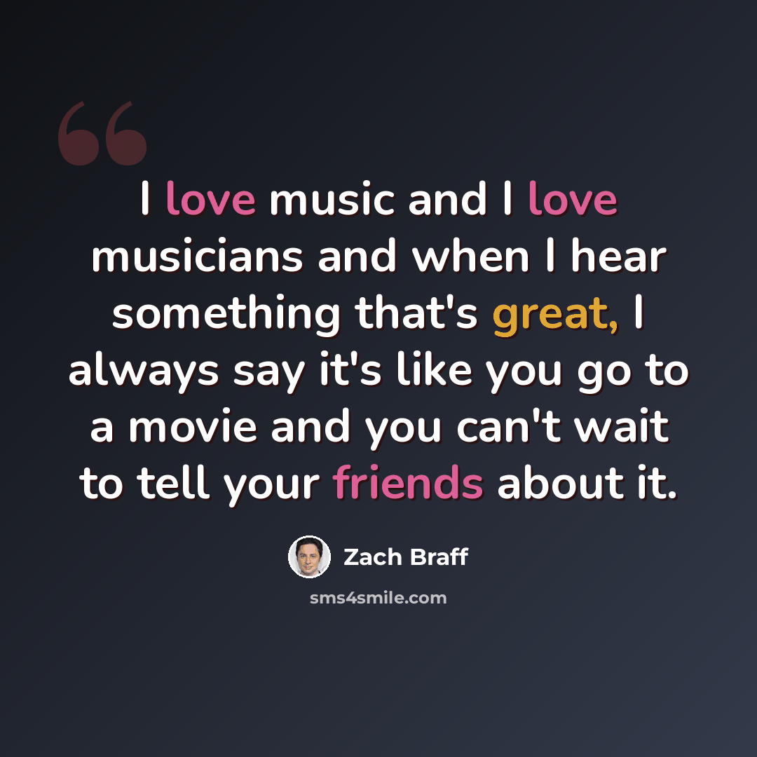 “I love music and I love musicians and when I hear something that's great, I always say it's like you go to a movie and you can't wait to tell your friends about it.” quote by Zach Braff