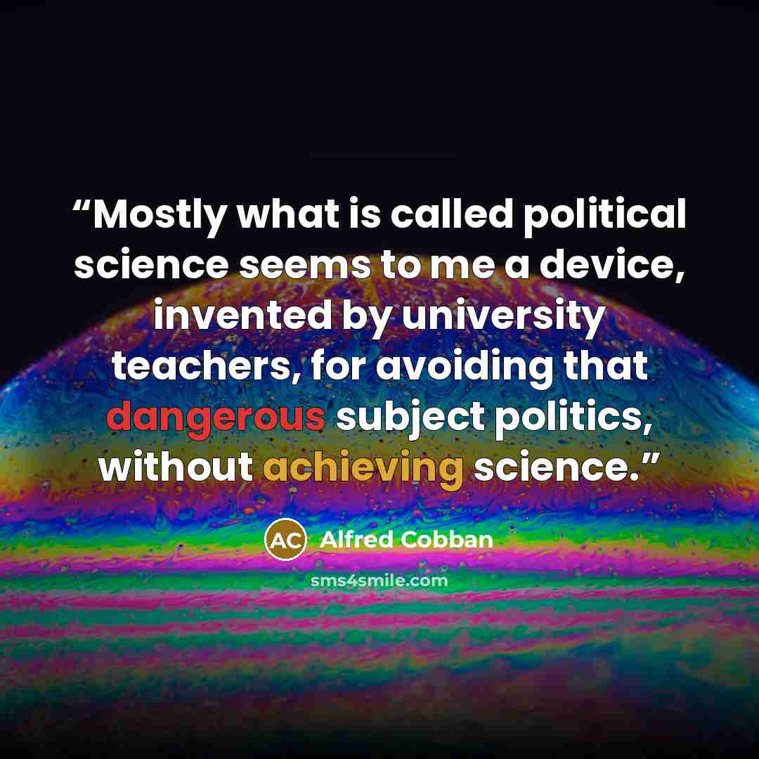 “Mostly what is called political science seems to me a device, invented by university teachers, for avoiding that dangerous subject politics, without achieving science.” quote by Alfred Cobban