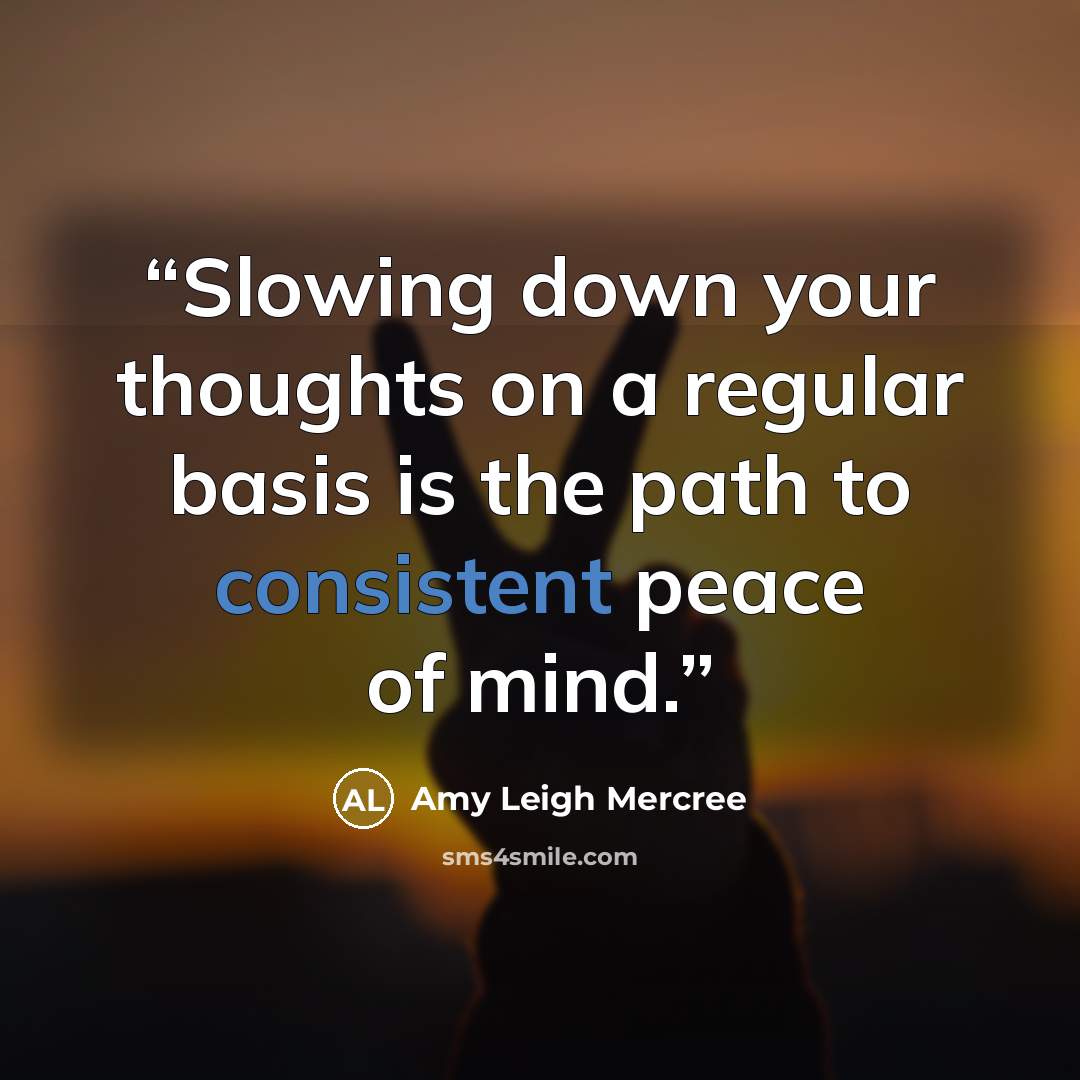 “Slowing down your thoughts on a regular basis is the path to consistent peace of mind.” quote by Amy Leigh Mercree