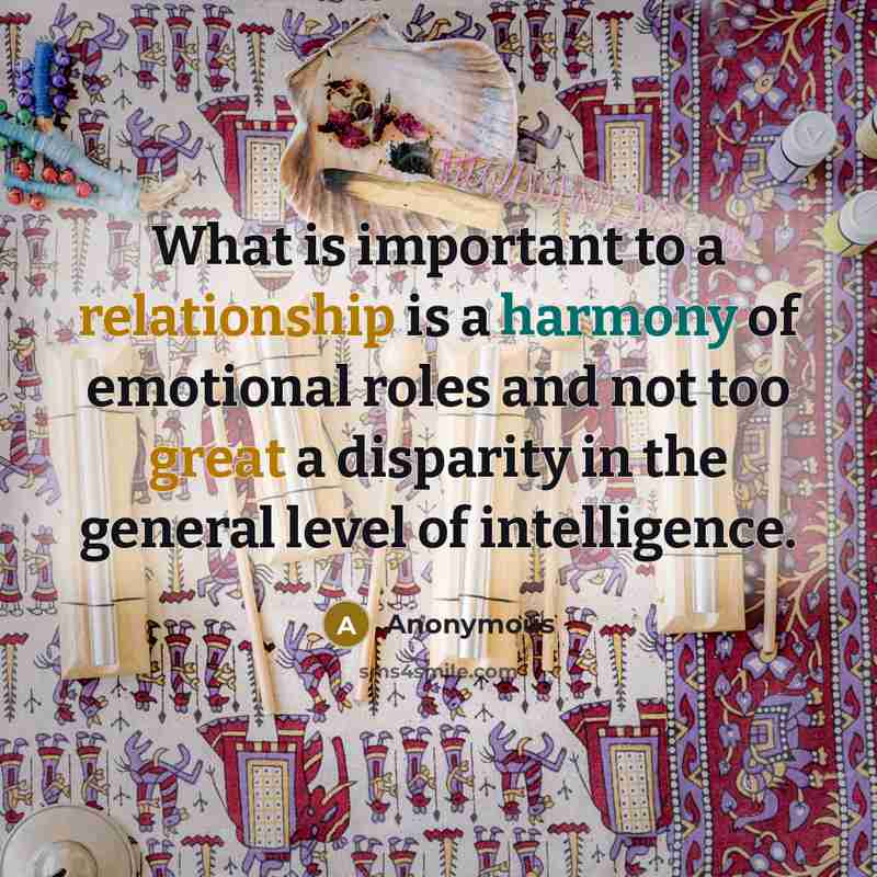 “What is important to a relationship is a harmony of emotional roles and not too great a disparity in the general level of intelligence.” quote by Anonymous
