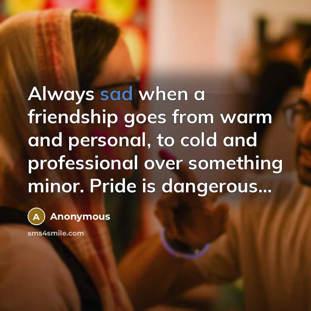 “Always sad when a friendship goes from warm and personal, to cold and professional over something minor. Pride is dangerous...” quote by Anonymous