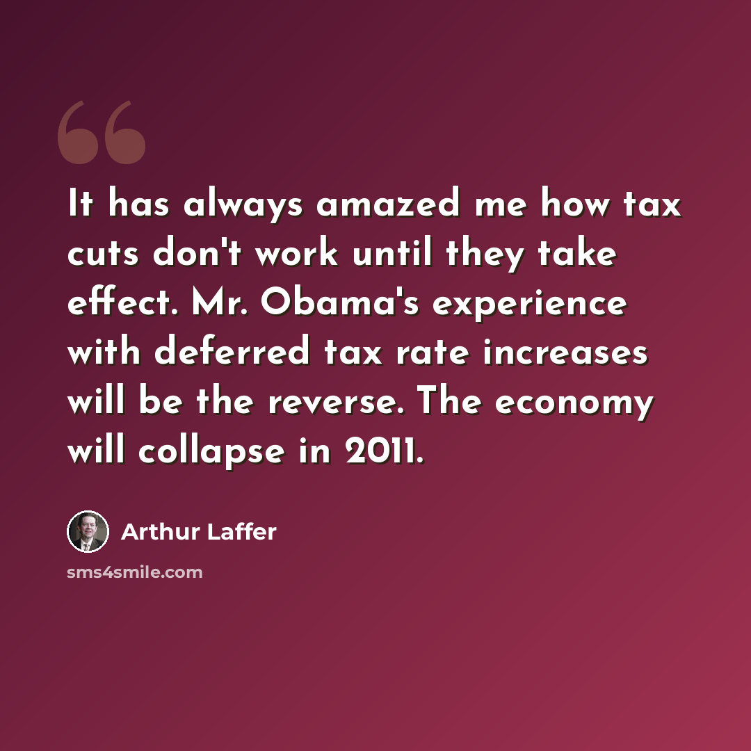“It has always amazed me how tax cuts don't work until they take effect. Mr. Obama's experience with deferred tax rate increases will be the reverse. The economy will collapse in 2011.” quote by Arthur Laffer