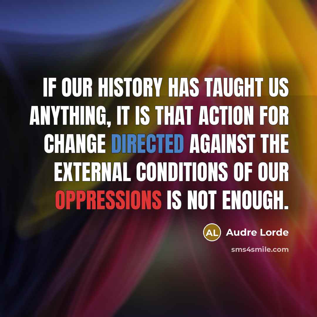 “If our history has taught us anything, it is that action for change directed against the external conditions of our oppressions is not enough.” quote by Audre Lorde
