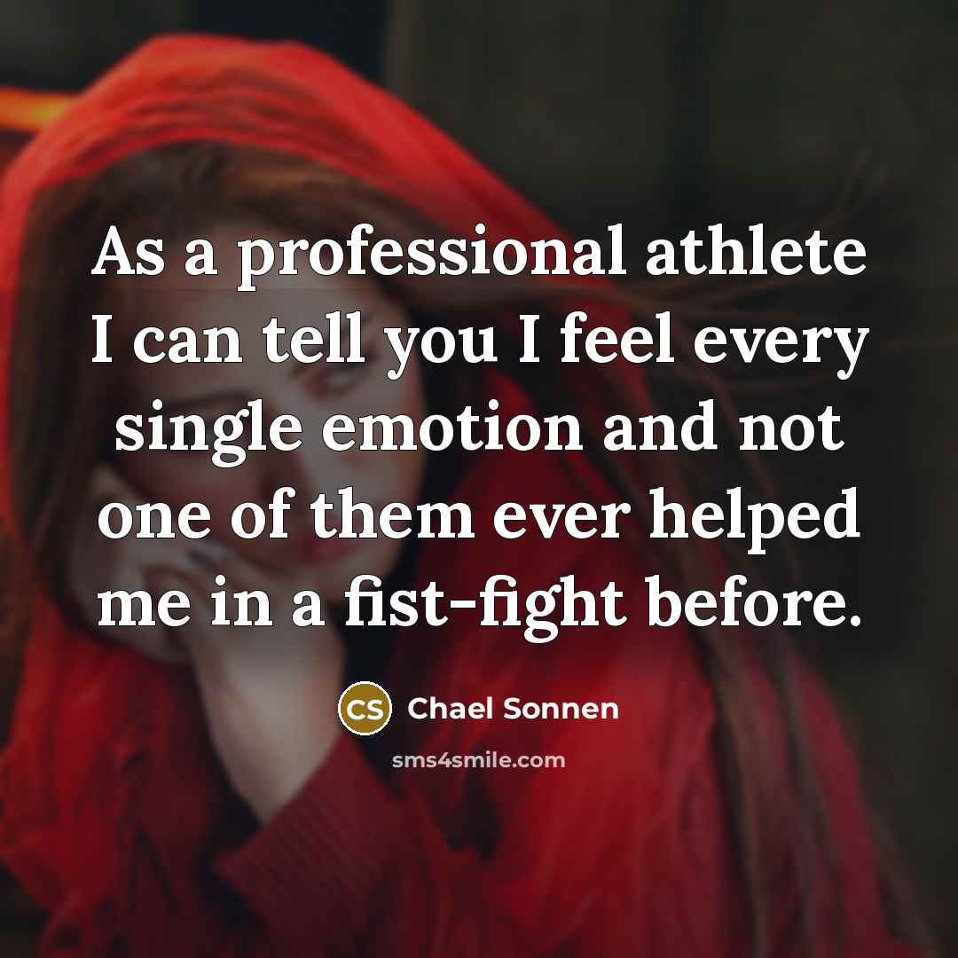 “As a professional athlete I can tell you I feel every single emotion and not one of them ever helped me in a fist-fight before.” quote by Chael Sonnen