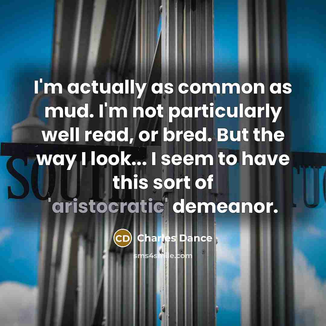 “I'm actually as common as mud. I'm not particularly well read, or bred. But the way I look... I seem to have this sort of 'aristocratic' demeanor.” quote by Charles Dance
