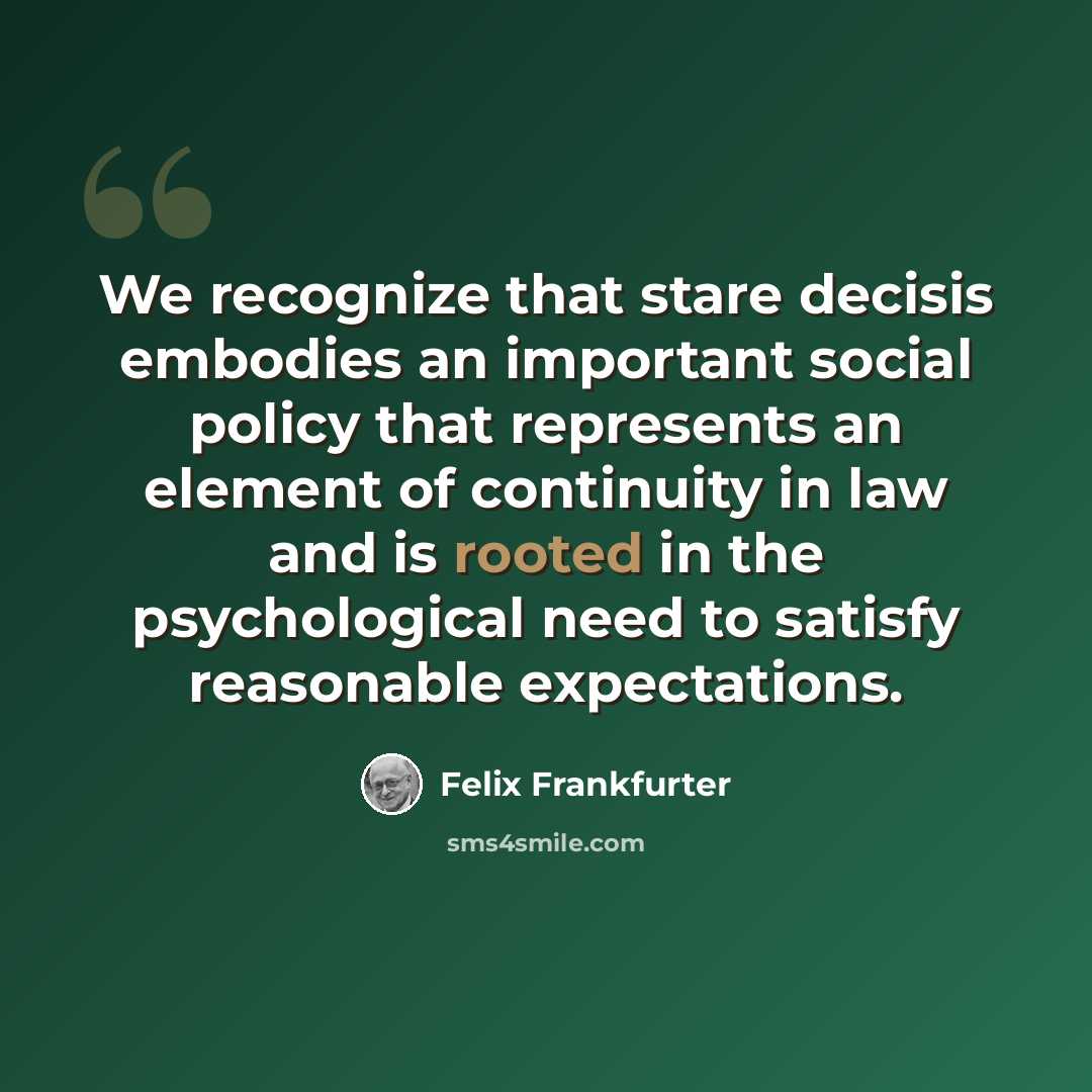 “We recognize that stare decisis embodies an important social policy that represents an element of continuity in law and is rooted in the psychological need to satisfy reasonable expectations.” quote by Felix Frankfurter